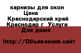 карнизы для окон › Цена ­ 250 - Краснодарский край, Краснодар г. Услуги » Для дома   